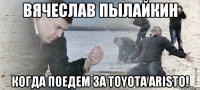 Вячеслав Пылайкин когда поедем за TOYOTA ARISTO!