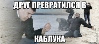 Друг превратился в каблука