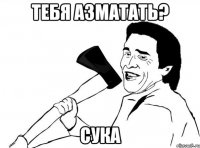 ТЕБЯ АЗМАТАТЬ? СУКА