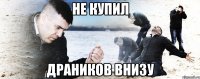 Не купил Драников внизу