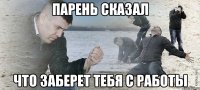 Парень сказал Что заберет тебя с работы