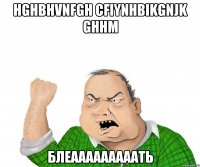 hghbhvnfgh cfiynhbikgnjk ghhm блеааааааааать