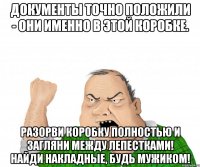 ДОКУМЕНТЫ ТОЧНО ПОЛОЖИЛИ - ОНИ ИМЕННО В ЭТОЙ КОРОБКЕ. РАЗОРВИ КОРОБКУ ПОЛНОСТЬЮ И ЗАГЛЯНИ МЕЖДУ ЛЕПЕСТКАМИ! НАЙДИ НАКЛАДНЫЕ, БУДЬ МУЖИКОМ!