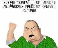 Сосед! Закрывай дверь на ключ! А то шляются всякие нарколыги бл**ть!!! 