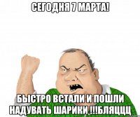 Сегодня 7 марта! Быстро встали и пошли надувать шарики !!!Бляццц