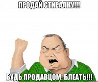 Продай стиралку!!! Будь продавцом, блеать!!!