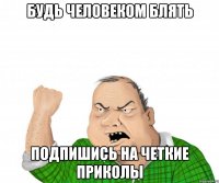 будь человеком блять подпишись на четкие приколы