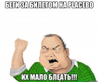 Беги за билетом на PLACEBO их мало блеать!!!