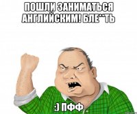 Пошли заниматься английским! бле**ть :) пфф