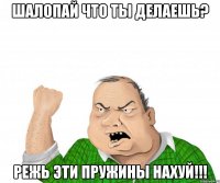 Шалопай что ты делаешь? режь эти пружины нахуй!!!