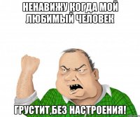 Ненавижу когда мой любимый человек Грустит,без настроения!