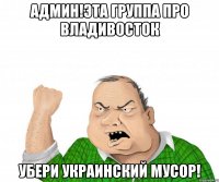 Админ!эта группа про Владивосток убери украинский мусор!