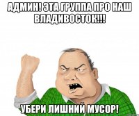 Админ! эта группа про наш Владивосток!!! убери лишний мусор!