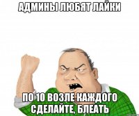 админы любят лайки по 10 возле каждого сделайте, блеать