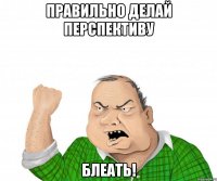 правильно делай перспективу БЛЕАТЬ!