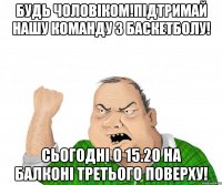 Будь чоловіком!Підтримай нашу команду з баскетболу! Сьогодні о 15.20 на балконі третього поверху!