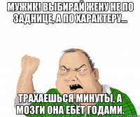 Мужик! Выбирай жену не по заднице, а по характеру... Трахаешься минуты, а мозги она ебёт годами.