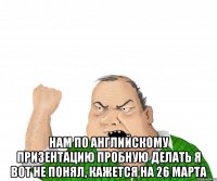  нам по английскому призентацию пробную делать я вот не понял, кажется на 26 марта