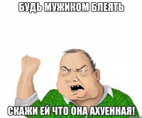 будь мужиком блеять скажи ей что она ахуенная!