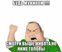 Будь мужиком !!!! смотри выше живота,но ниже головы