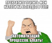 прекратите тратить мои налоги на выводы в топ! автоматизация процессов, блеать!