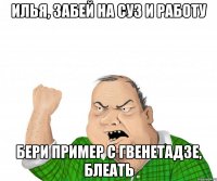 Илья, забей на суз и работу бери пример с Гвенетадзе, блеать