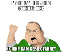 мужикам не нужно сганять жир их жир сам себя сганяет