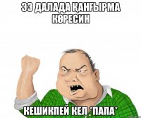 ээ далада қанғырма көресин кешикпей кел *папа*