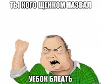 ты кого щенком назвал уебок блеать