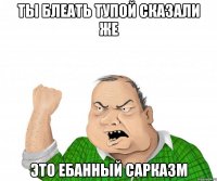 Ты блеать тупой сказали же Это ебанный сарказм