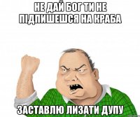 Не дай бог ти не підпишешся на краба заставлю лизати дупу