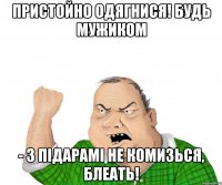 Пристойно одягнися! Будь мужиком - з підарамі не комизься, блеать!