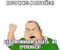 Постригись и побрейся! Будь мужиком, блеать - не ерепенься!