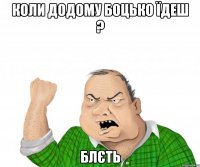 коли додому Боцько ЇДЕШ ? БЛЄТЬ