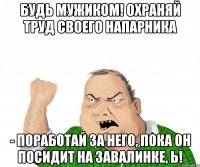 Будь мужиком! Охраняй труд своего напарника - поработай за него, пока он посидит на завалинке, Ь!