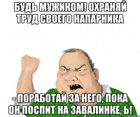 Будь мужиком! Охраняй труд своего напарника - поработай за него, пока он поспит на завалинке, Ь!