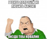 і токго попробуй не любить Настю! Пизда тобі Ковалик