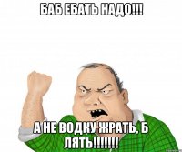 Баб ебать НАДО!!! а не водку ЖРАТЬ, Б лять!!!!!!!