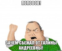 попооов! зачем сбежал от галины андреевны!