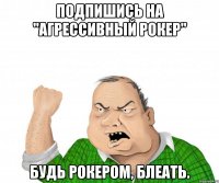 Подпишись на "Агрессивный рокер" Будь рокером, блеать.