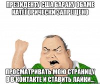 Президенту США Бараку Обаме категорически запрещено просматривать мою страницу в В Контакте и ставить лайки...