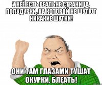 у неё есть реальне страница, полудурки, на которой не шутют никакие шутки! Они там глазами тушат окурки, блеать!