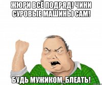 Жюри всё подряд! Чини суровые машины сам! Будь мужиком, блеать!