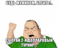 Будь мужиком, блеать!.. Сыграй 2-х долларовый турнир!..