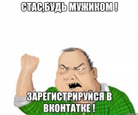 Стас,будь мужиком ! Зарегистрируйся в ВКонтатке !