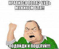 нравится Поля? Будь МУЖИКОМ бля!! подойди и поцелуй!!!