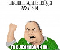 Сірожка блять вийди нахуй з ВК Ти в леонова чи як..