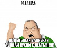 Сережа! Доделывай ванную и начинай кухню БЛЕАТЬ!!!!!!!!