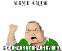 Лондон Блядь!!! не Дондон а Лондон Сука!!!