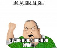 Лондон Блядь!!! не Дондон, а Лондон Сука!!!